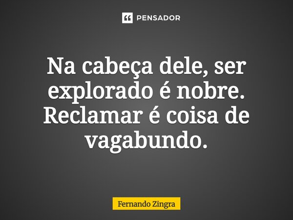 ⁠Na cabeça dele, ser explorado é nobre. Reclamar é coisa de vagabundo.... Frase de Fernando Zingra.