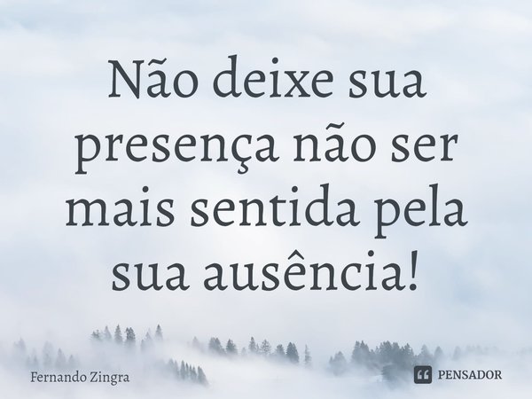 ⁠Não deixe sua presença não ser mais sentida pela sua ausência!... Frase de Fernando Zingra.