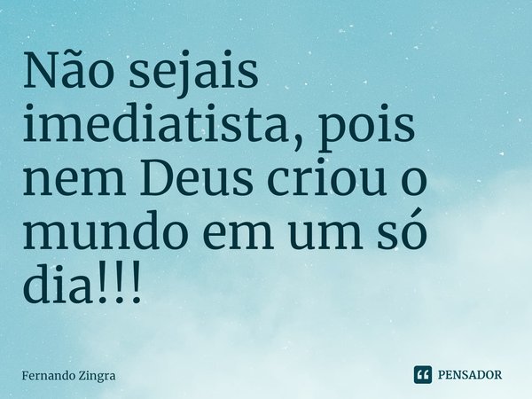 ⁠Não sejais imediatista, pois nem Deus criou o mundo em um só dia!!!... Frase de Fernando Zingra.