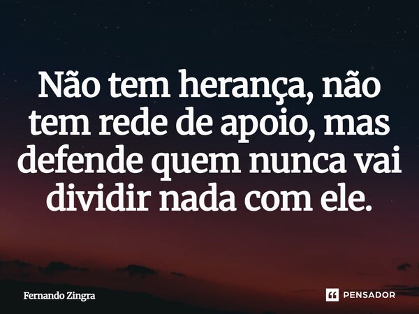⁠Não tem herança, não tem rede de apoio, mas defende quem nunca vai dividir nada com ele.... Frase de Fernando Zingra.