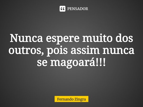 ⁠Nunca espere muito dos outros, pois assim nunca se magoará!!!... Frase de Fernando Zingra.