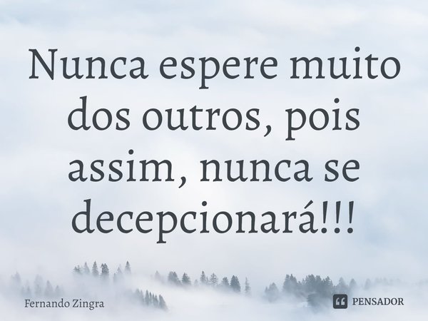 ⁠Nunca espere muito dos outros, pois assim, nunca se decepcionará!!!... Frase de Fernando Zingra.