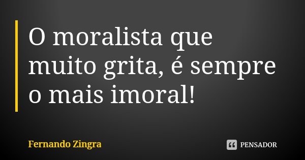O moralista que muito grita, é sempre o mais imoral!... Frase de Fernando Zingra.