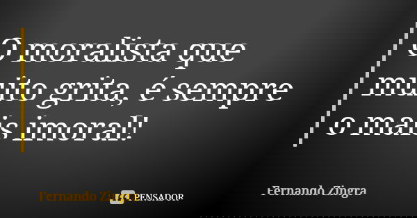 O moralista que muito grita, é sempre o mais imoral!... Frase de Fernando Zingra.