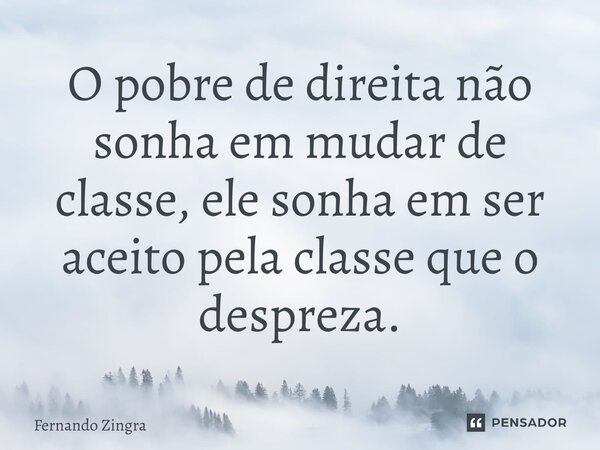 ⁠O pobre de direita não sonha em mudar de classe, ele sonha em ser aceito pela classe que o despreza.... Frase de Fernando Zingra.