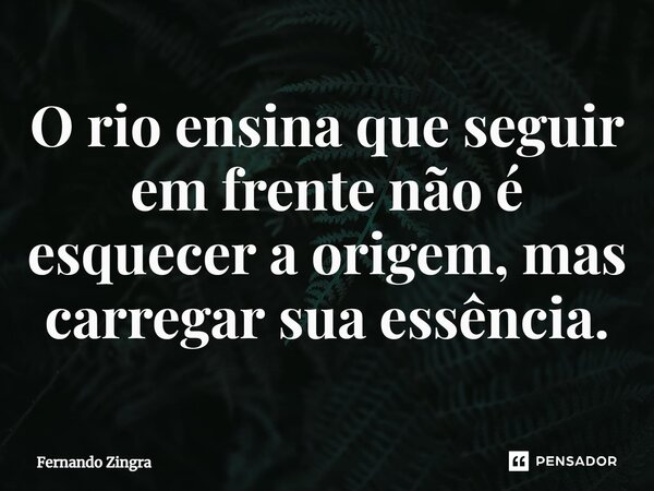 ⁠O rio ensina que seguir em frente não é esquecer a origem, mas carregar sua essência.... Frase de Fernando Zingra.