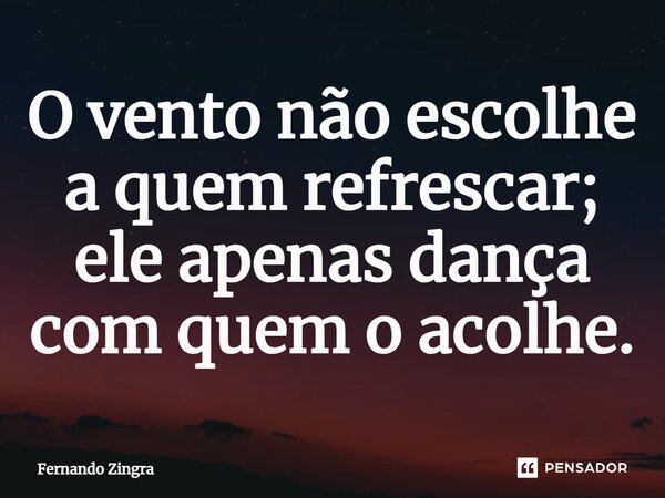 ⁠O vento não escolhe a quem refrescar; ele apenas dança com quem o acolhe.... Frase de Fernando Zingra.