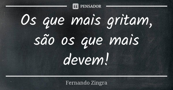 Os que mais gritam, são os que mais devem!... Frase de Fernando Zingra.