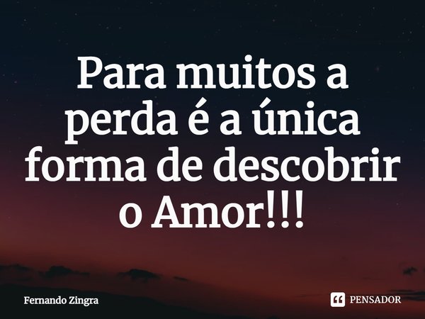 Para muitos a perda é a única forma de descobrir ⁠o Amor!!!... Frase de Fernando Zingra.