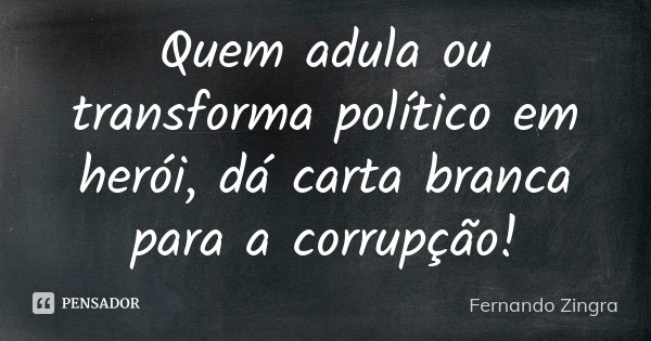 Quem adula ou transforma político em herói, dá carta branca para a corrupção!... Frase de Fernando Zingra.