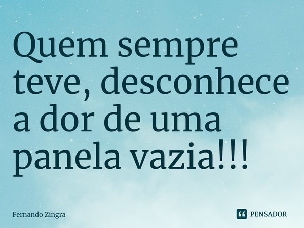 ⁠Quem sempre teve, desconhece a dor de uma panela vazia!!!... Frase de Fernando Zingra.