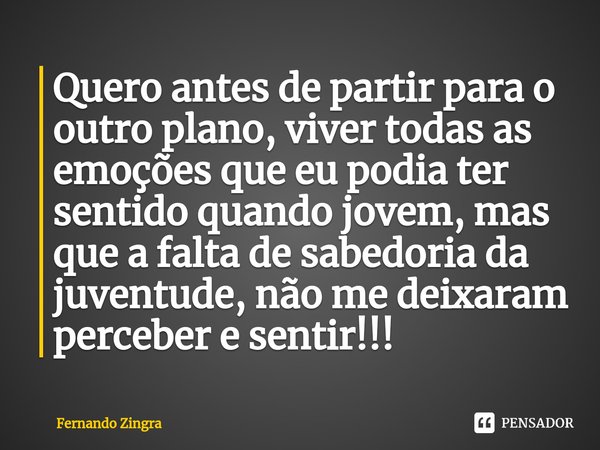 ⁠Quero antes de partir para o outro plano, viver todas as emoções que eu podia ter sentido quando jovem, mas que a falta de sabedoria da juventude, não me deixa... Frase de Fernando Zingra.