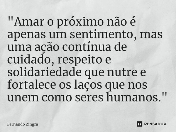 ⁠"Amar o próximo não é apenas um sentimento, mas uma ação contínua de cuidado, respeito e solidariedade que nutre e fortalece os laços que nos unem como se... Frase de Fernando Zingra.