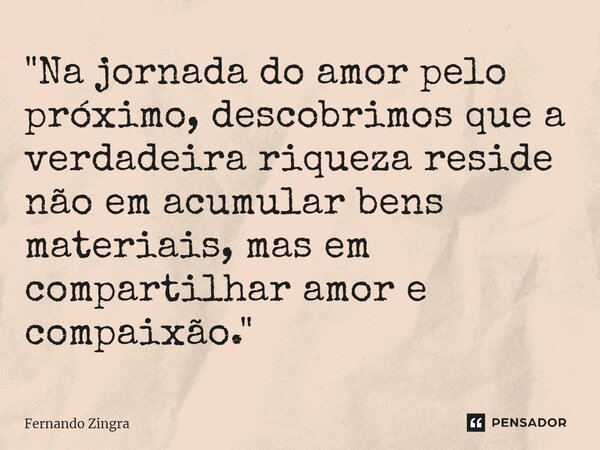 ⁠"Na jornada do amor pelo próximo, descobrimos que a verdadeira riqueza reside não em acumular bens materiais, mas em compartilhar amor e compaixão."... Frase de Fernando Zingra.