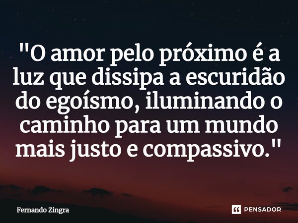 ⁠"O amor pelo próximo é a luz que dissipa a escuridão do egoísmo, iluminando o caminho para um mundo mais justo e compassivo."... Frase de Fernando Zingra.
