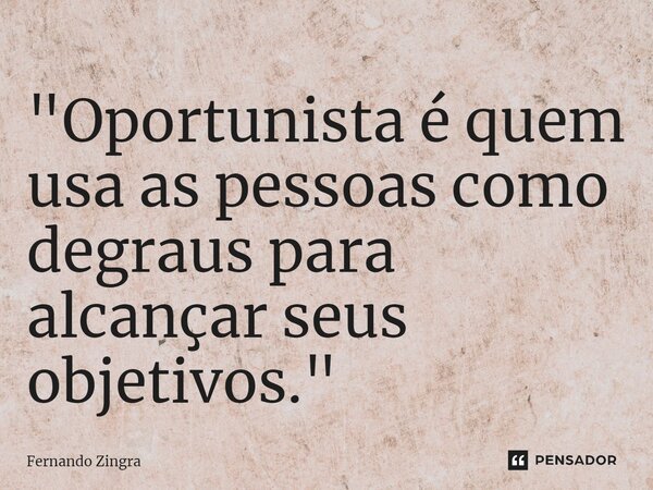 ⁠"Oportunista é quem usa as pessoas como degraus para alcançar seus objetivos."... Frase de Fernando Zingra.