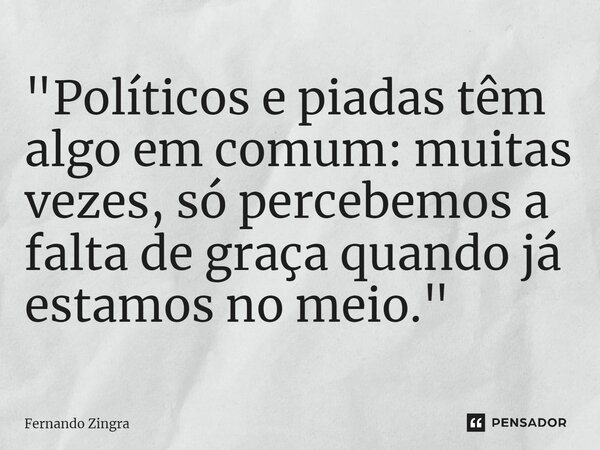 ⁠"Políticos e piadas têm algo em comum: muitas vezes, só percebemos a falta de graça quando já estamos no meio."... Frase de Fernando Zingra.