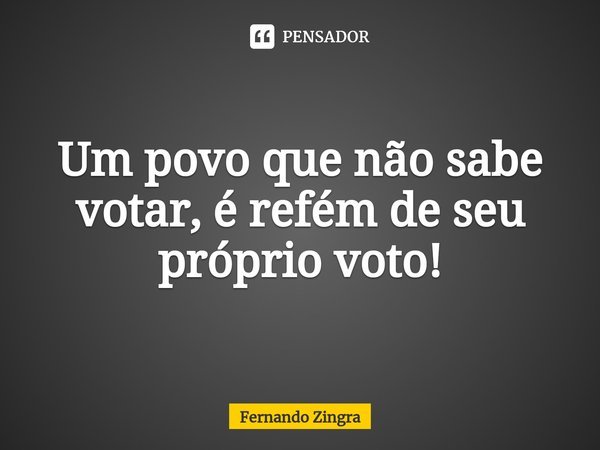⁠Um povo que não sabe votar, é refém de seu próprio voto!... Frase de Fernando Zingra.