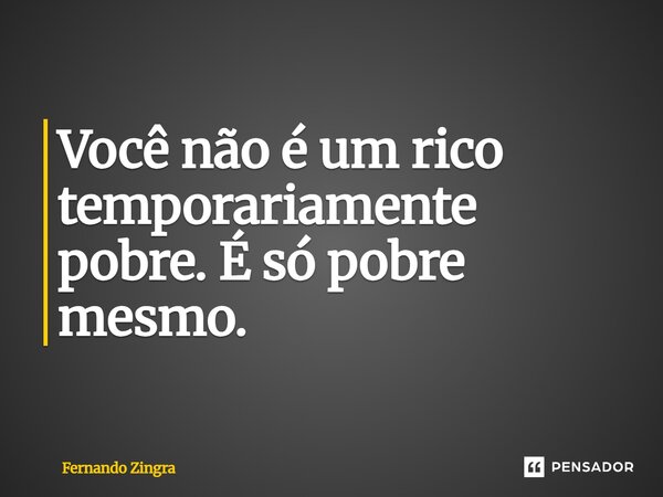 ⁠Você não é um rico temporariamente pobre. É só pobre mesmo.... Frase de Fernando Zingra.