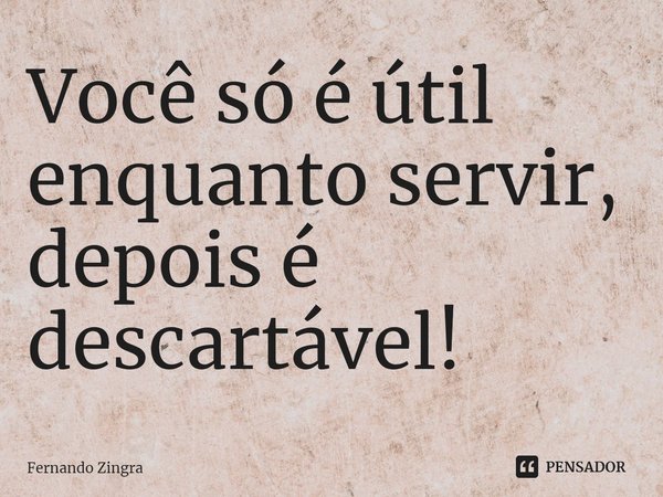 ⁠Você só é útil enquanto servir, depois é descartável!... Frase de Fernando Zingra.