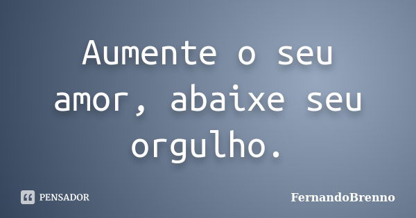 Aumente o seu amor, abaixe seu orgulho.... Frase de FernandoBrenno.