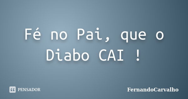 Fé no Pai, que o Diabo CAI !... Frase de FernandoCarvalho.