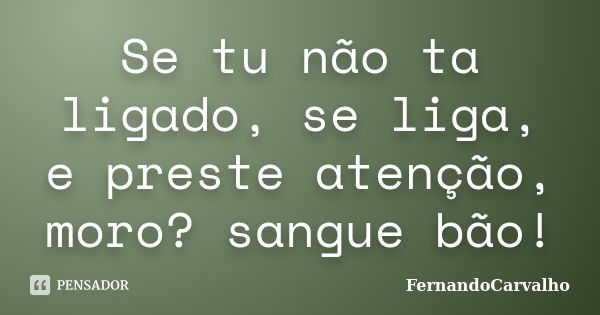 Se tu não ta ligado, se liga, e preste atenção, moro? sangue bão!... Frase de FernandoCarvalho.