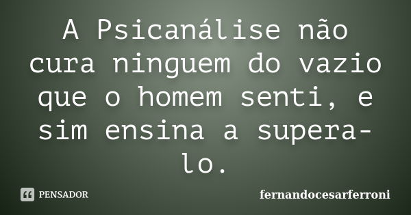 A Psicanálise não cura ninguem do vazio que o homem senti, e sim ensina a supera-lo.... Frase de fernandocesarferroni.