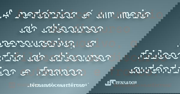 A retórica é um meio do discurso persuasivo, a filosofia do discurso autêntico e franco.... Frase de fernandocesarferroni.