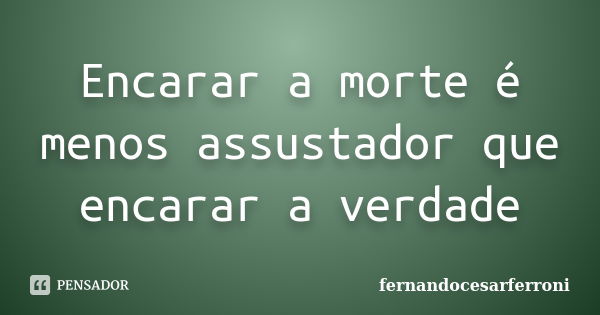 Encarar a morte é menos assustador que encarar a verdade... Frase de fernandocesarferroni.