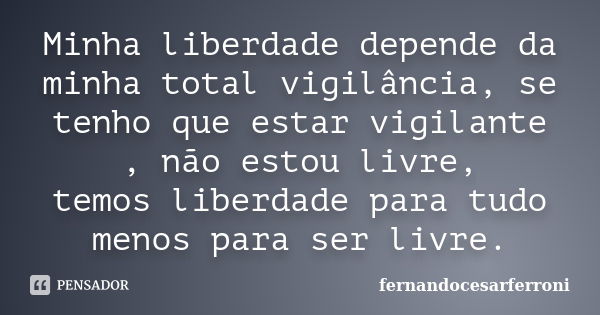 Minha liberdade depende da minha total vigilância, se tenho que estar vigilante , não estou livre, temos liberdade para tudo menos para ser livre.... Frase de fernandocesarferroni.