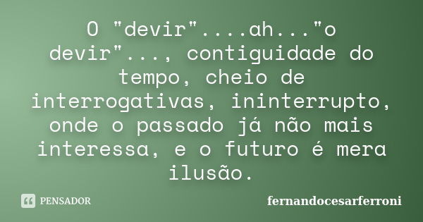 O "devir"....ah..."o devir"..., contiguidade do tempo, cheio de interrogativas, ininterrupto, onde o passado já não mais interessa, e o futu... Frase de fernandocesarferroni.