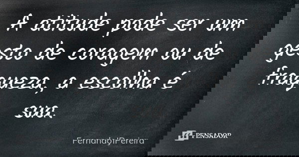 A atitude pode ser um gesto de coragem ou de fraqueza, a escolha é sua.... Frase de FernandoJPereira.