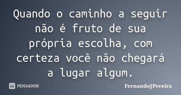 Quando o caminho a seguir não é fruto de sua própria escolha, com certeza você não chegará a lugar algum.... Frase de FernandoJPereira.