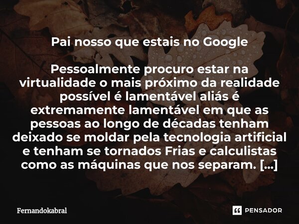 Pai nosso que estais no Google Pessoalmente procuro estar na virtualidade o mais próximo da realidade possível é lamentável aliás é extremamente lamentável em q... Frase de Fernandokabral.