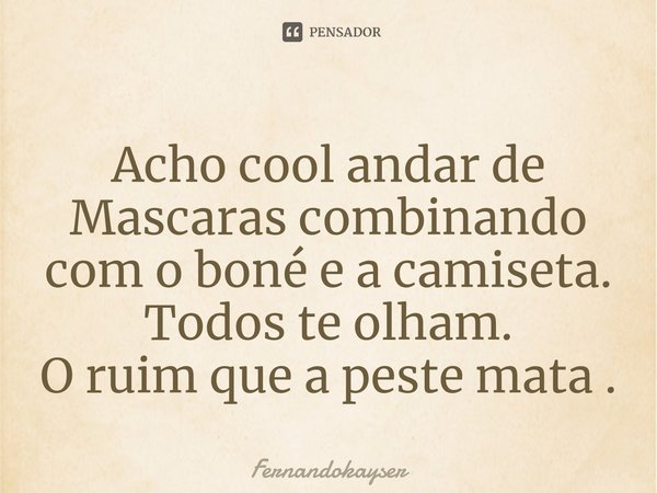 ⁠Acho cool andar de Mascaras combinando com o boné e a camiseta.
Todos te olham.
O ruim que a peste mata .... Frase de Fernandokayser.