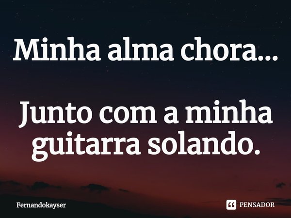⁠Minha alma chora... Junto com a minha guitarra solando.... Frase de Fernandokayser.