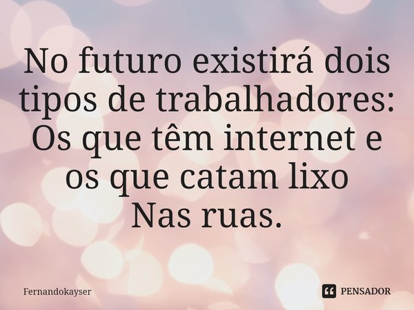 ⁠No futuro existirá dois tipos de trabalhadores:
Os que têm internet e os que catam lixo
Nas ruas.... Frase de Fernandokayser.