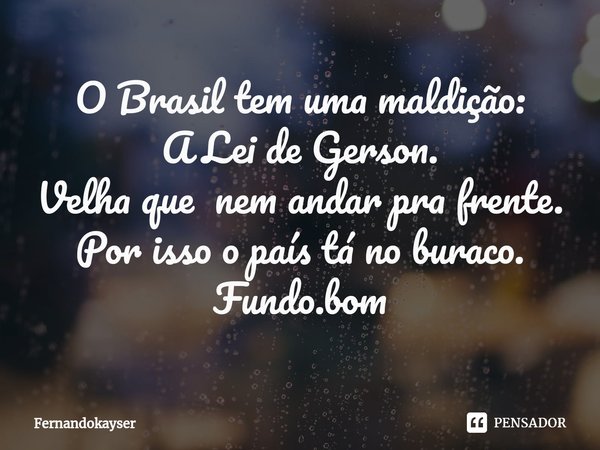 ⁠O Brasil tem uma maldição:
A Lei de Gerson.
Velha que nem andar pra frente.
Por isso o país tá no buraco.
Fundo.bom... Frase de Fernandokayser.