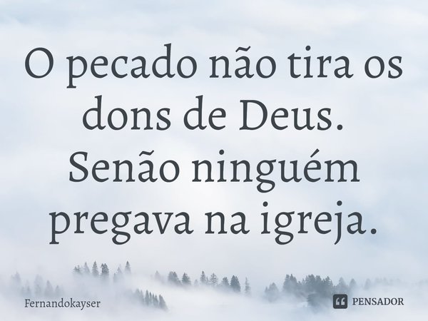 ⁠O pecado não tira os dons de Deus.
Senão ninguém pregava na igreja.... Frase de Fernandokayser.