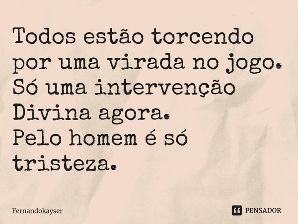 ⁠Todos estão torcendo por uma virada no jogo. Só uma intervenção Divina agora.
Pelo homem é só tristeza.... Frase de Fernandokayser.