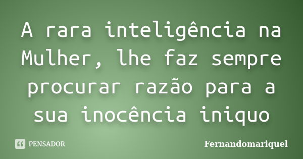 A rara inteligência na Mulher, lhe faz sempre procurar razão para a sua inocência iniquo... Frase de Fernandomariquel.