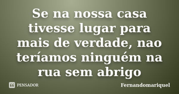 Se na nossa casa tivesse lugar para mais de verdade, nao teríamos ninguém na rua sem abrigo... Frase de Fernandomariquel.