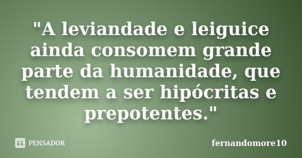 "A leviandade e leiguice ainda consomem grande parte da humanidade, que tendem a ser hipócritas e prepotentes."... Frase de fernandomore10.