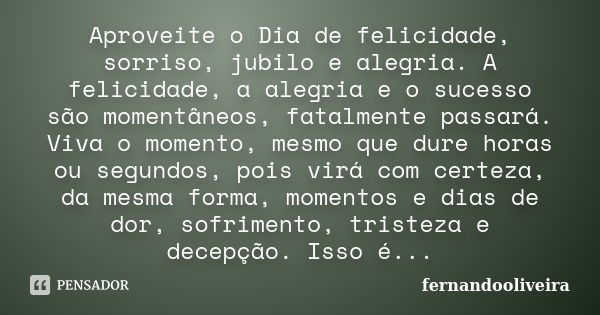 Aproveite o Dia de felicidade, sorriso, jubilo e alegria. A felicidade, a alegria e o sucesso são momentâneos, fatalmente passará. Viva o momento, mesmo que dur... Frase de fernandooliveira.