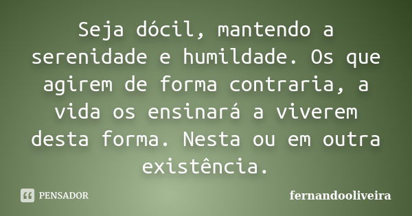 Seja dócil, mantendo a serenidade e humildade. Os que agirem de forma contraria, a vida os ensinará a viverem desta forma. Nesta ou em outra existência.... Frase de fernandooliveira.