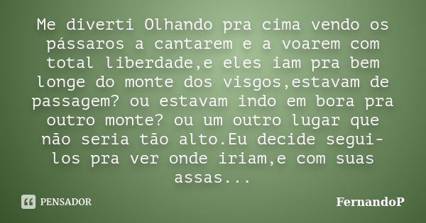 Me diverti Olhando pra cima vendo os pássaros a cantarem e a voarem com total liberdade,e eles iam pra bem longe do monte dos visgos,estavam de passagem? ou est... Frase de FernandoP.