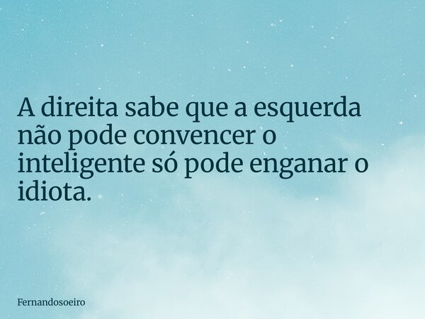 A direita sabe que a esquerda não pode convencer o inteligente só pode enganar o idiota.... Frase de Fernandosoeiro.