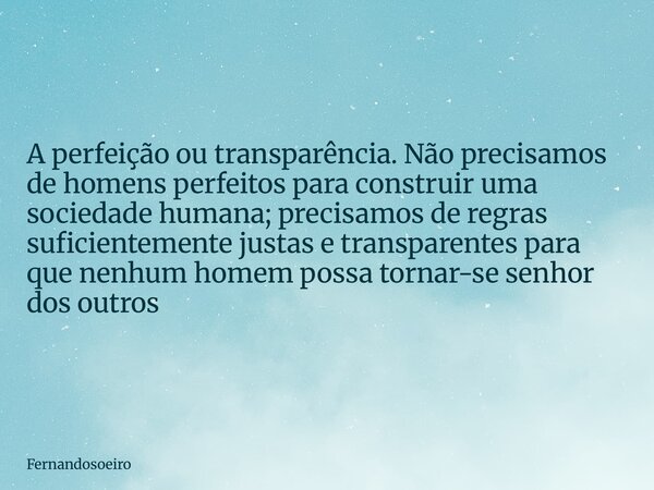 A perfeição ou transparência. Não precisamos de homens perfeitos para construir uma sociedade humana; precisamos de regras suficientemente justas e transparente... Frase de Fernandosoeiro.