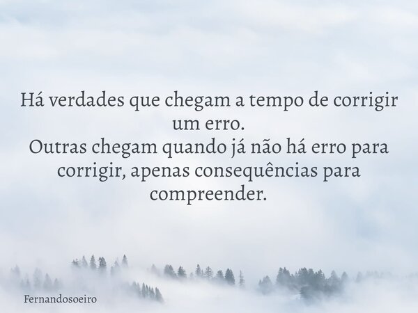 Há verdades que chegam a tempo de corrigir um erro. Outras chegam quando já não há erro para corrigir, apenas consequências para compreender.... Frase de Fernandosoeiro.